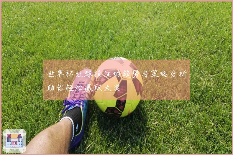 世界杯让球投注的趋势与策略分析助你轻松赢取大奖