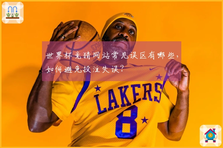 世界杯竞猜网站常见误区有哪些，如何避免投注失误？