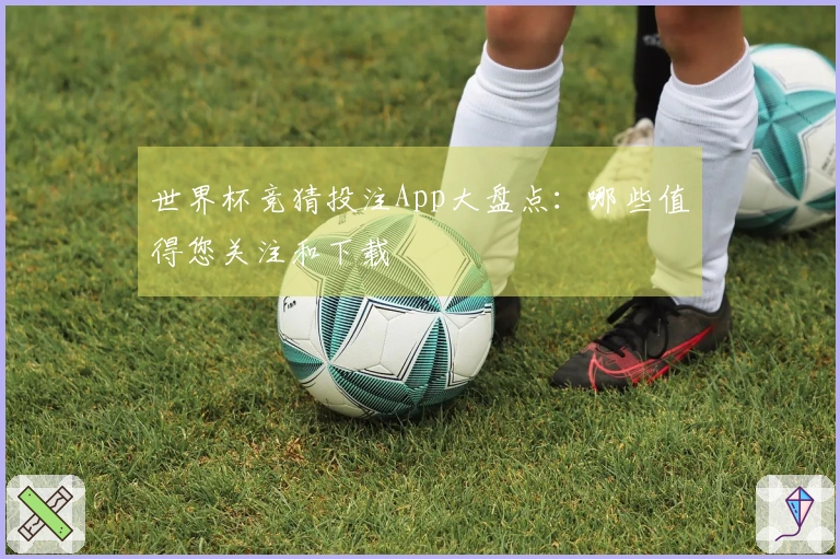 世界杯竞猜投注App大盘点：哪些值得您关注和下载