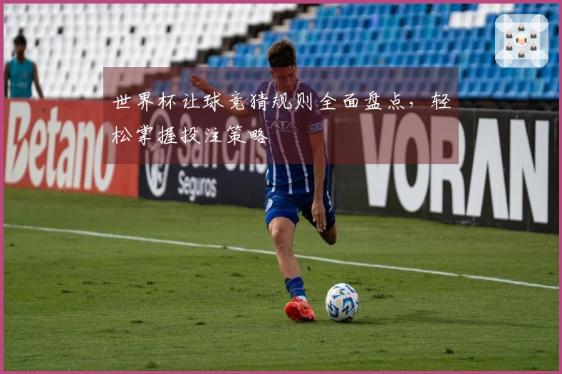 世界杯让球竞猜规则全面盘点，轻松掌握投注策略