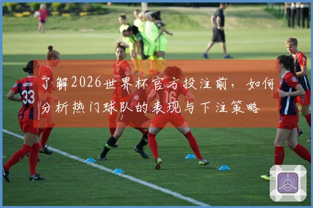 了解2026世界杯官方投注前，如何分析热门球队的表现与下注策略