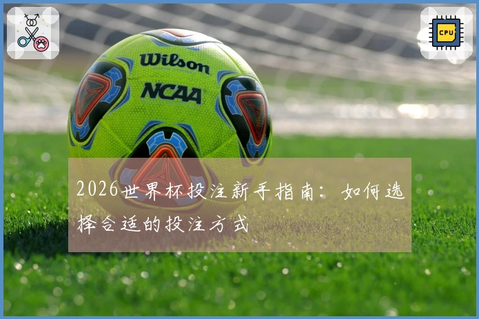 2026世界杯投注新手指南：如何选择合适的投注方式