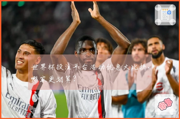世界杯投注平台活动优惠大比拼，哪家更划算？