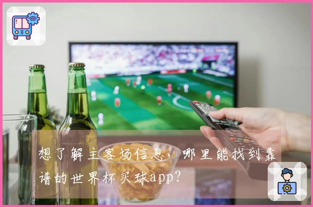 想了解主客场信息，哪里能找到靠谱的世界杯买球app？