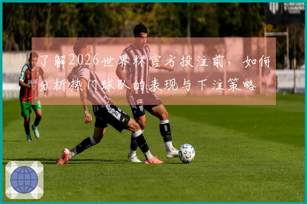 了解2026世界杯官方投注前，如何分析热门球队的表现与下注策略
