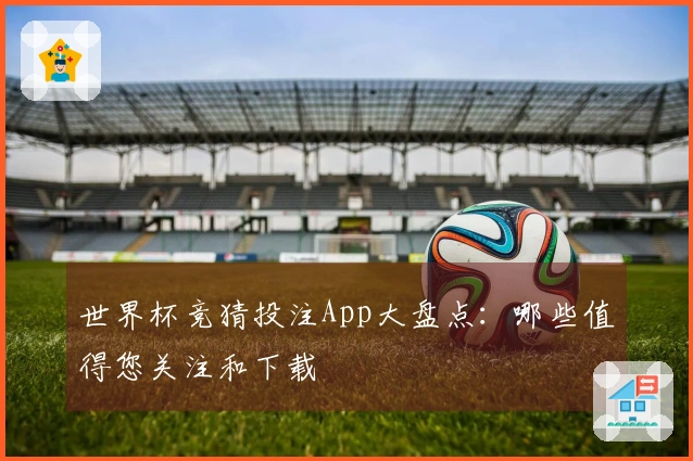 世界杯竞猜投注App大盘点:哪些值得您关注和下载